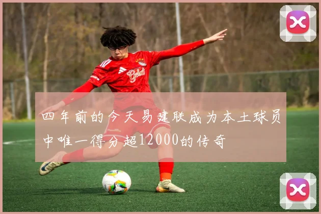 四年前的今天易建联成为本土球员中唯一得分超12000的传奇