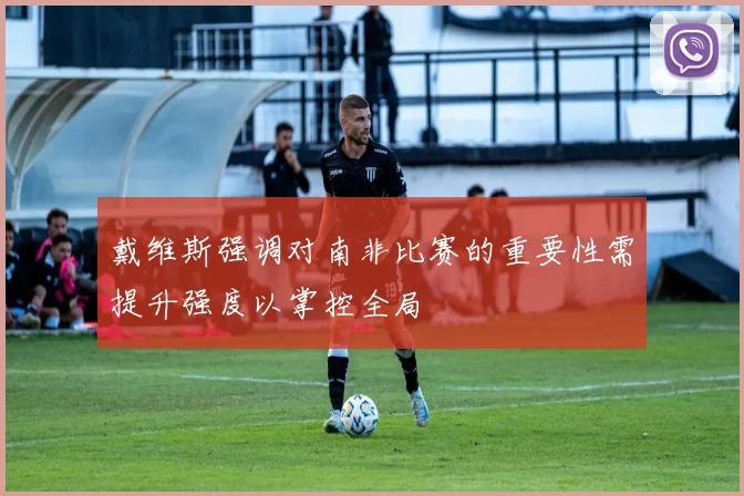 戴维斯强调对南非比赛的重要性需提升强度以掌控全局