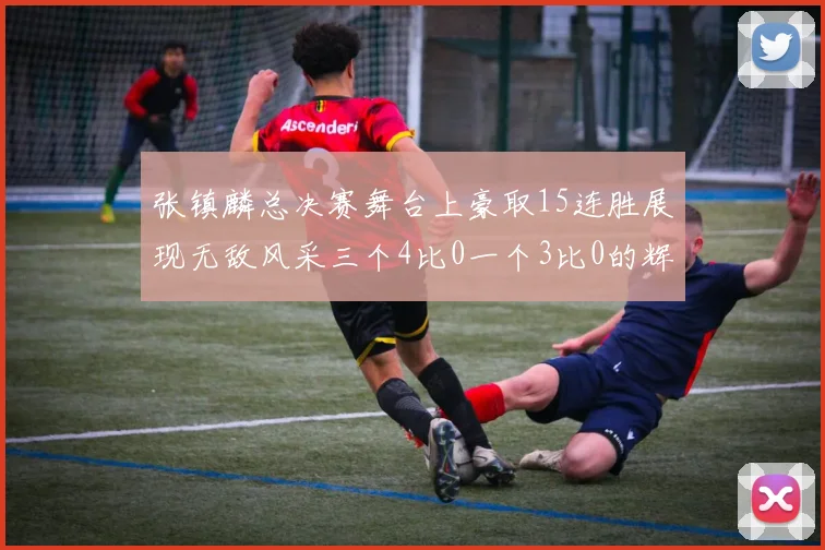 张镇麟总决赛舞台上豪取15连胜展现无敌风采三个4比0一个3比0的辉煌战绩
