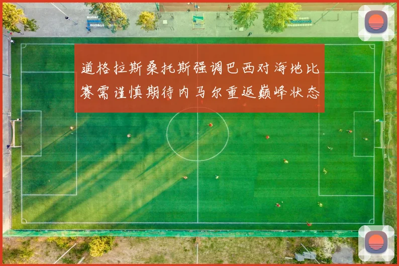 道格拉斯桑托斯强调巴西对海地比赛需谨慎期待内马尔重返巅峰状态