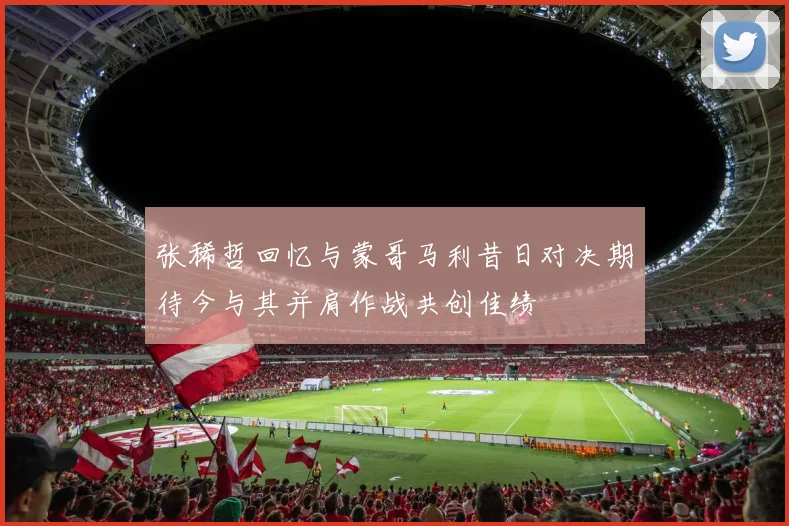 张稀哲回忆与蒙哥马利昔日对决期待今与其并肩作战共创佳绩