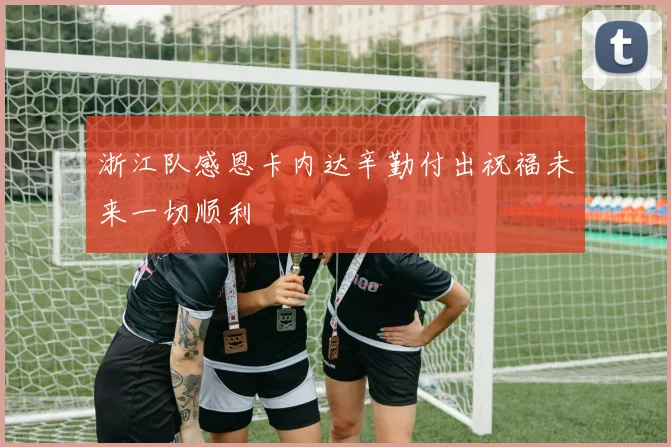 浙江队感恩卡内达辛勤付出祝福未来一切顺利