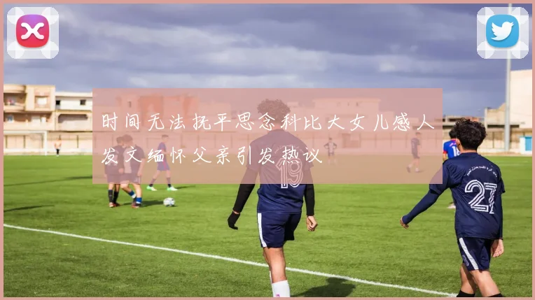 时间无法抚平思念科比大女儿感人发文缅怀父亲引发热议