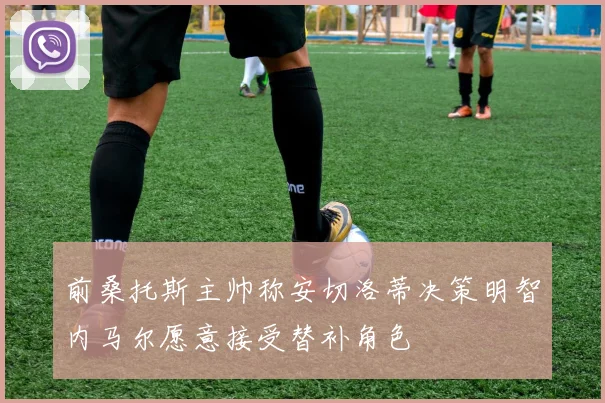 前桑托斯主帅称安切洛蒂决策明智内马尔愿意接受替补角色