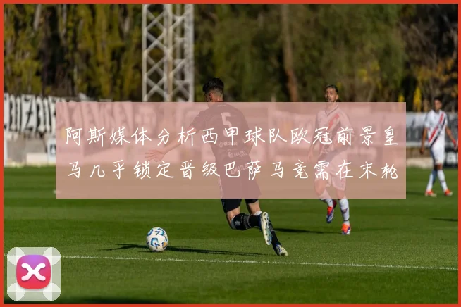 阿斯媒体分析西甲球队欧冠前景皇马几乎锁定晋级巴萨马竞需在末轮全胜
