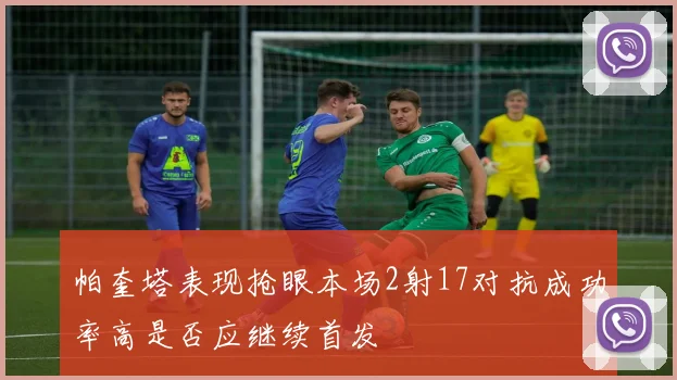 帕奎塔表现抢眼本场2射17对抗成功率高是否应继续首发