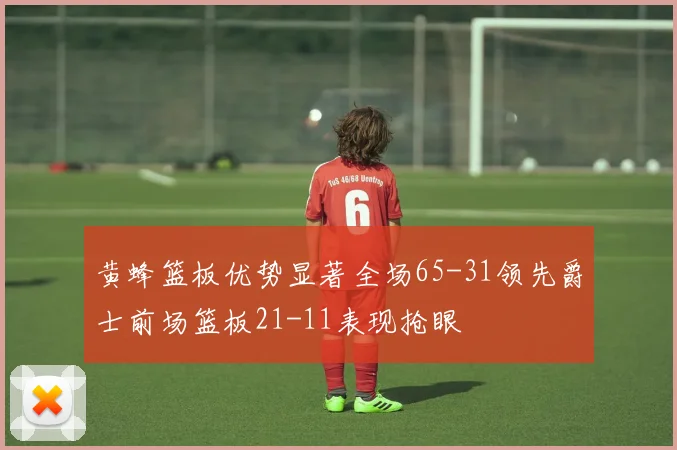 黄蜂篮板优势显著全场65-31领先爵士前场篮板21-11表现抢眼