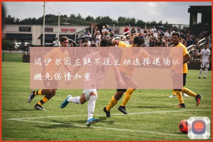 诺伊尔因左腿不适主动选择退场以避免伤情加重