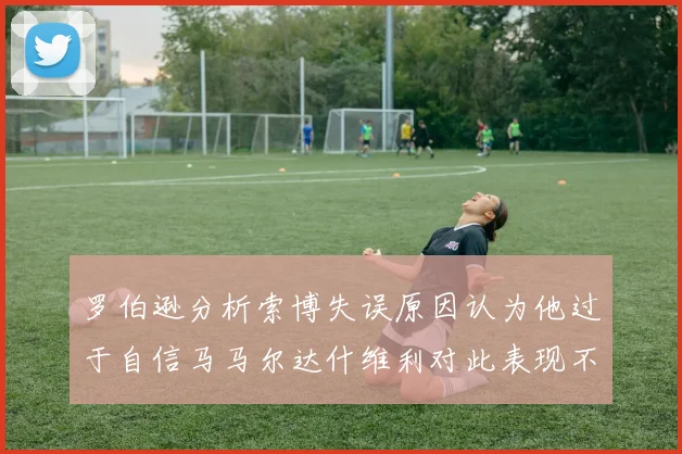 罗伯逊分析索博失误原因认为他过于自信马马尔达什维利对此表现不满