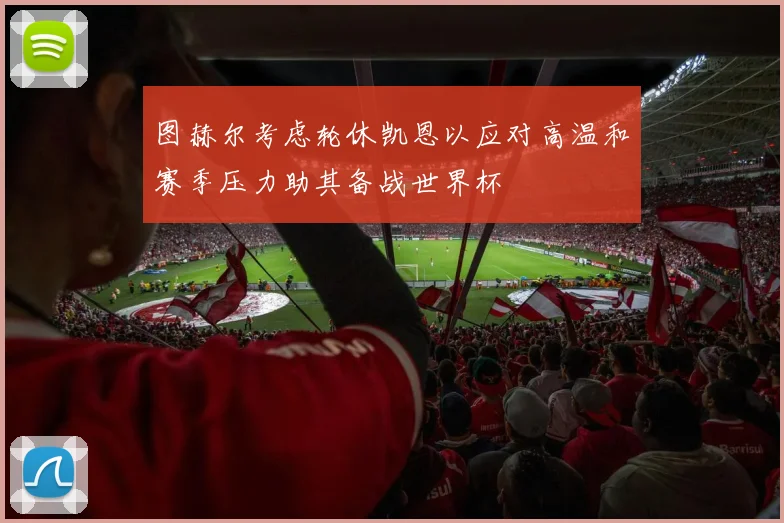 图赫尔考虑轮休凯恩以应对高温和赛季压力助其备战世界杯
