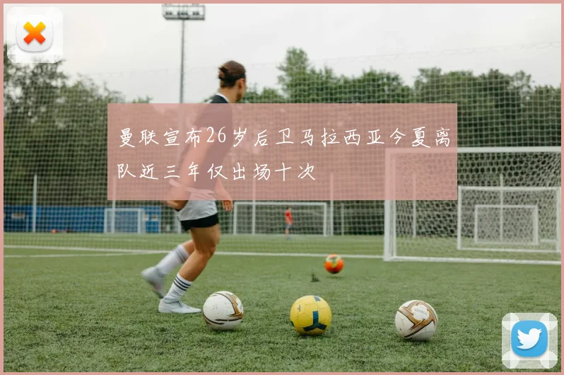 曼联宣布26岁后卫马拉西亚今夏离队近三年仅出场十次