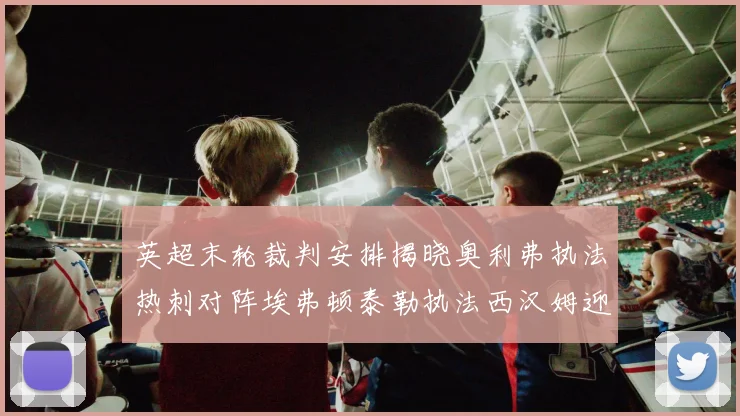 英超末轮裁判安排揭晓奥利弗执法热刺对阵埃弗顿泰勒执法西汉姆迎战利兹联