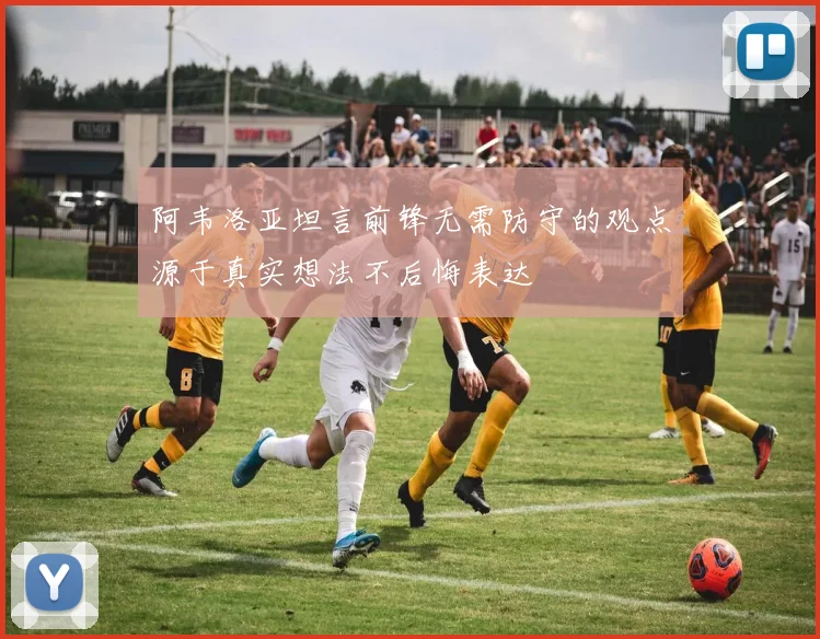阿韦洛亚坦言前锋无需防守的观点源于真实想法不后悔表达