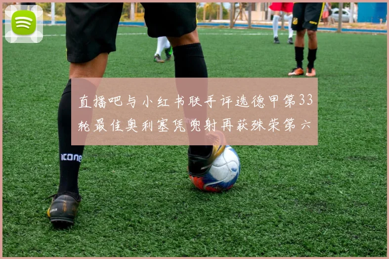 直播吧与小红书联手评选德甲第33轮最佳奥利塞凭兜射再获殊荣第六次当选