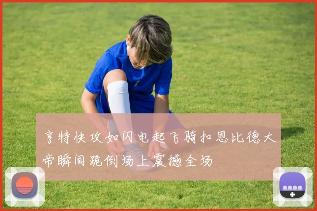 亨特快攻如闪电起飞骑扣恩比德大帝瞬间跪倒场上震撼全场