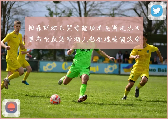 帕森斯称东契奇能助尼克斯进总决赛布伦森若带湖人也难逃被淘汰命运